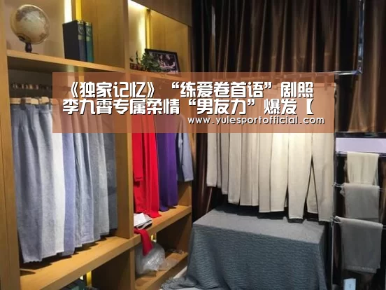 《独家记忆》“练爱卷首语”剧照 李九霄专属柔情“男友力”爆发【AG娱乐】(图3) AG综合