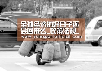 全球经济的好日子还会回来么_政策法规_新闻_矿道网‘AG娱乐’(图1) AG电竞