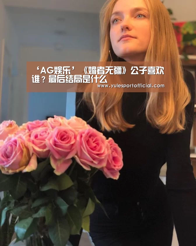 ‘AG娱乐’《媚者无疆》公子喜欢谁?最后结局是什么(图1) AG电竞
